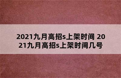 2021九月高招s上架时间 2021九月高招s上架时间几号